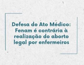 Defesa do Ato Médico: Fenam é contrária à realização do aborto legal por enfermeiros