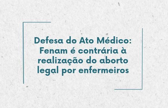 Defesa do Ato Médico: Fenam é contrária à realização do aborto legal por enfermeiros